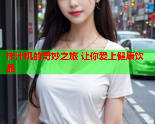 榨汁机的奇妙之旅 让你爱上健康饮品