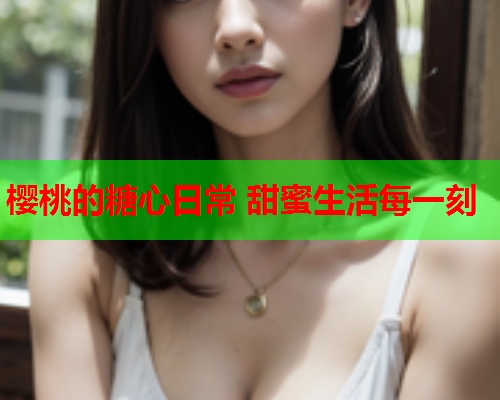 樱桃的糖心日常 甜蜜生活每一刻  第2张