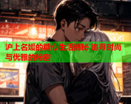 沪上名媛的糖心生活揭秘 追寻时尚与优雅的秘密