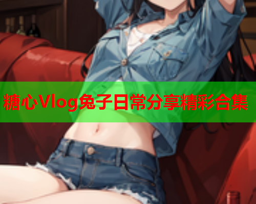 糖心Vlog兔子日常分享精彩合集