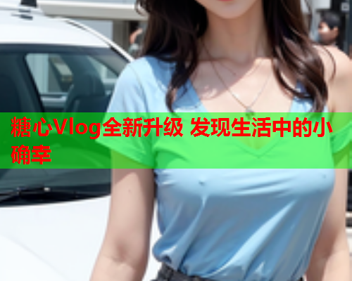 糖心Vlog全新升级 发现生活中的小确幸  第2张