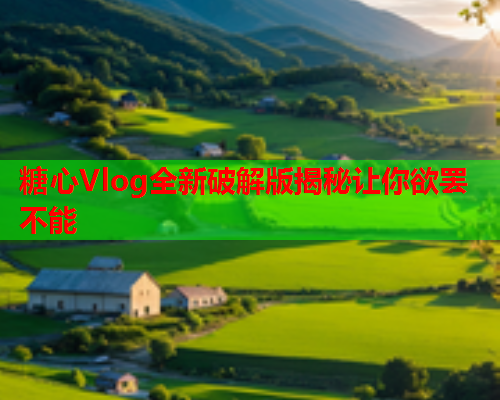 糖心Vlog全新破解版揭秘让你欲罢不能