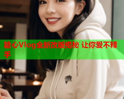 糖心Vlog全新改版揭秘 让你爱不释手  第2张