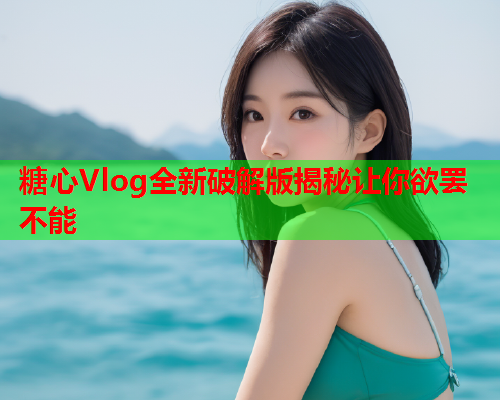 糖心Vlog全新破解版揭秘让你欲罢不能  第2张