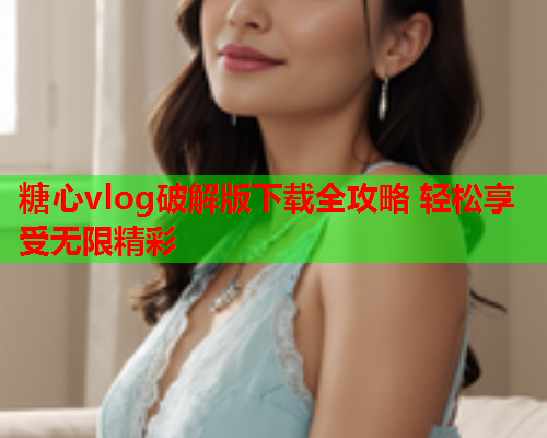 糖心vlog破解版下载全攻略 轻松享受无限精彩