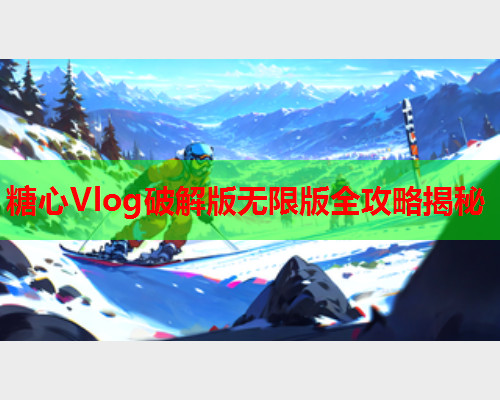 糖心Vlog破解版无限版全攻略揭秘
