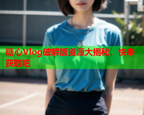 糖心Vlog破解版资源大揭秘，快来获取吧