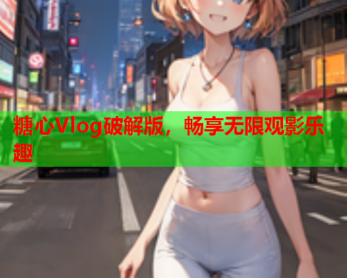 糖心Vlog破解版，畅享无限观影乐趣