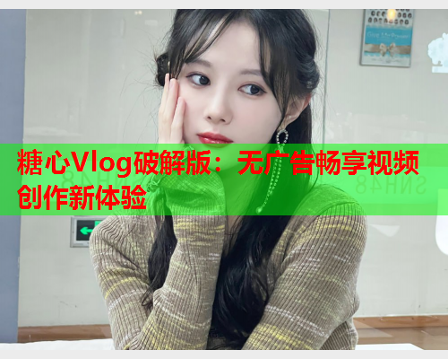 糖心Vlog破解版：无广告畅享视频创作新体验  第2张