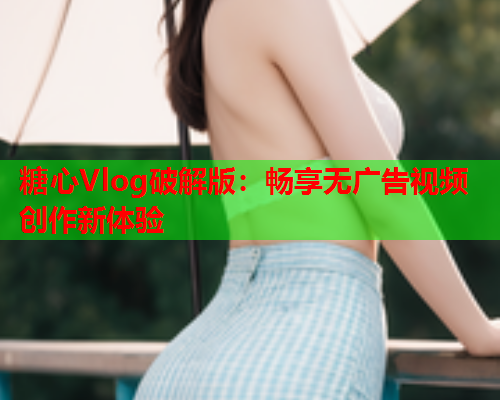 糖心Vlog破解版：畅享无广告视频创作新体验