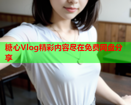 糖心Vlog精彩内容尽在免费网盘分享