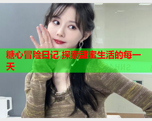 糖心冒险日记 探索甜蜜生活的每一天
