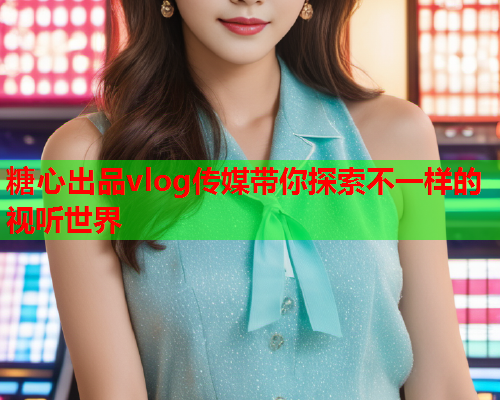 糖心出品vlog传媒带你探索不一样的视听世界  第2张