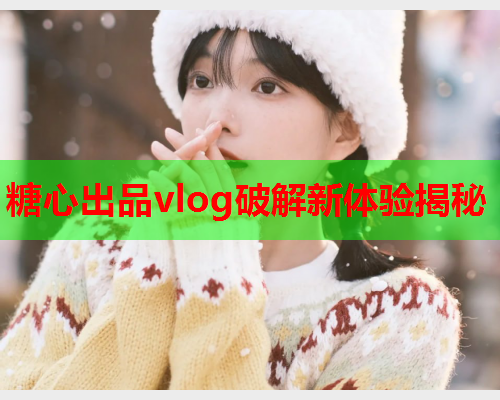 糖心出品vlog破解新体验揭秘