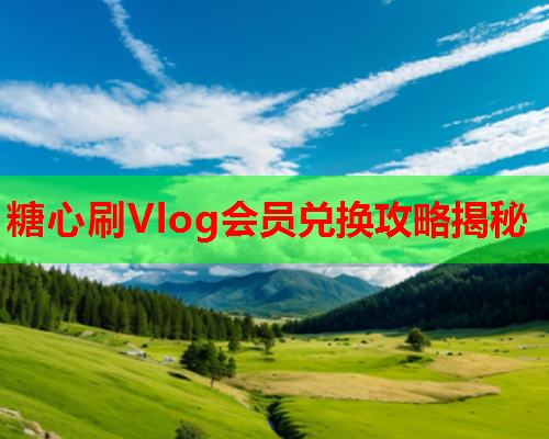 糖心刷Vlog会员兑换攻略揭秘  第2张