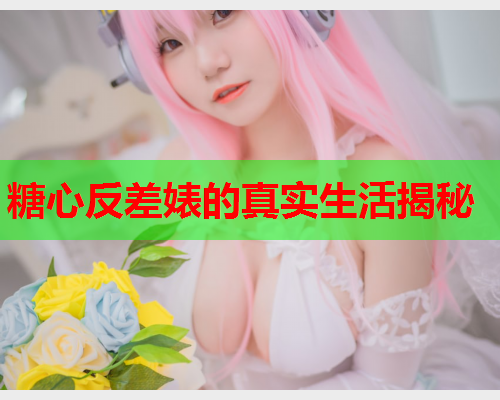 糖心反差婊的真实生活揭秘
