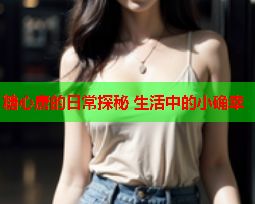 糖心唐的日常探秘 生活中的小确幸