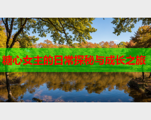 糖心女主的日常探秘与成长之旅  第2张