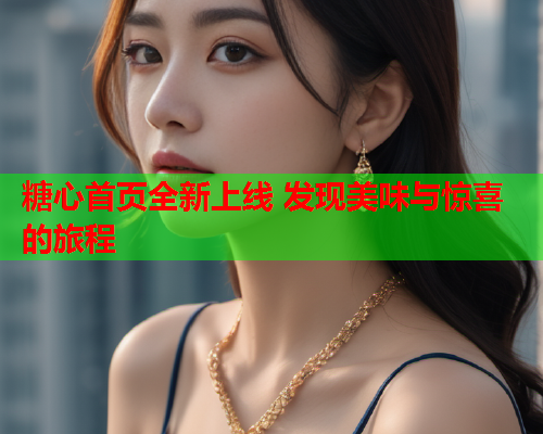 糖心首页全新上线 发现美味与惊喜的旅程