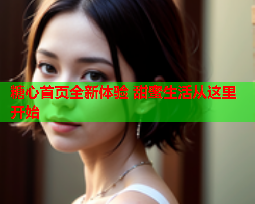 糖心首页全新体验 甜蜜生活从这里开始
