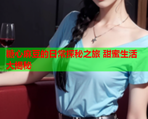 糖心麻豆的日常探秘之旅 甜蜜生活大揭秘