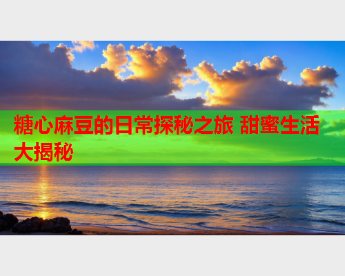 糖心麻豆的日常探秘之旅 甜蜜生活大揭秘  第2张