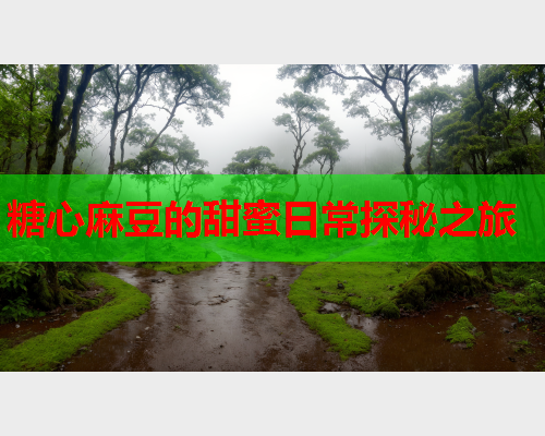 糖心麻豆的甜蜜日常探秘之旅