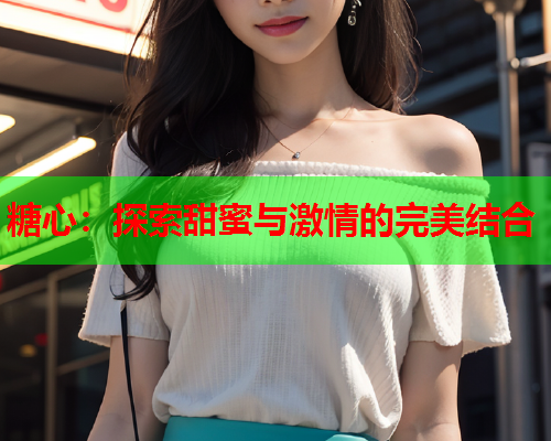 糖心：探索甜蜜与激情的完美结合