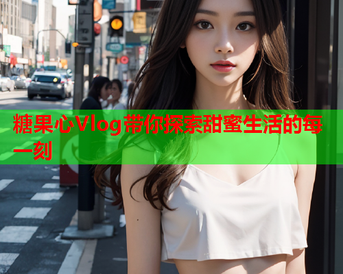糖果心Vlog带你探索甜蜜生活的每一刻