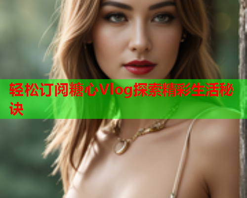 轻松订阅糖心Vlog探索精彩生活秘诀