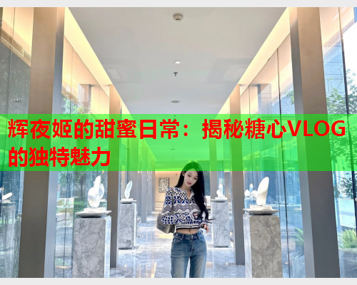 辉夜姬的甜蜜日常：揭秘糖心VLOG的独特魅力