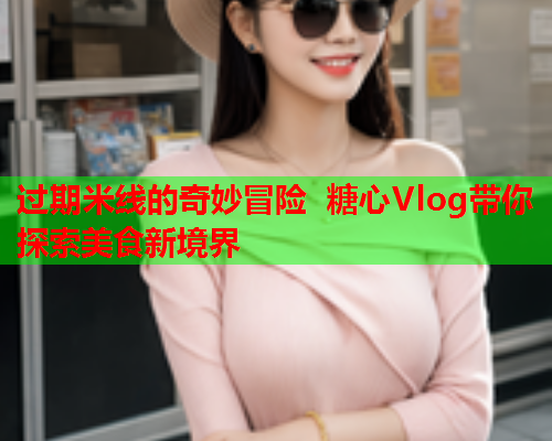 过期米线的奇妙冒险 糖心Vlog带你探索美食新境界  第2张