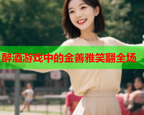 醉酒游戏中的金善雅笑翻全场