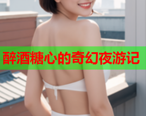 醉酒糖心的奇幻夜游记  第2张