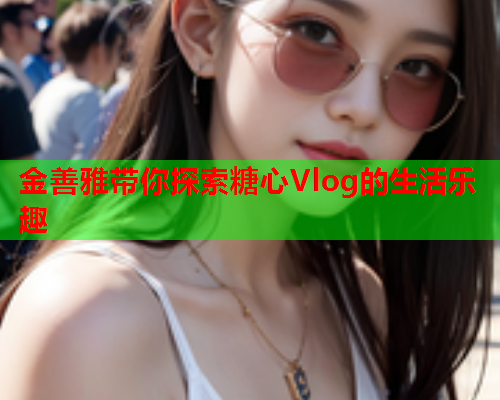 金善雅带你探索糖心Vlog的生活乐趣