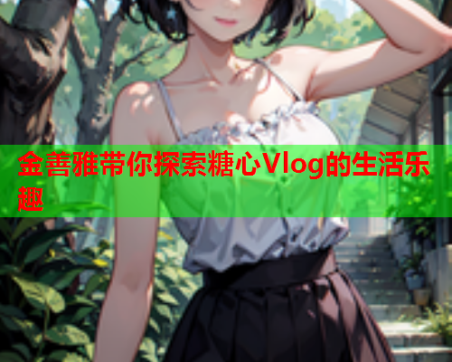 金善雅带你探索糖心Vlog的生活乐趣  第2张