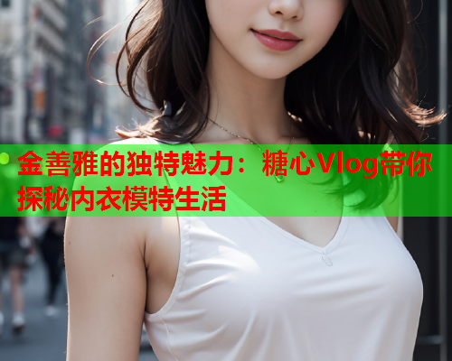金善雅的独特魅力：糖心Vlog带你探秘内衣模特生活