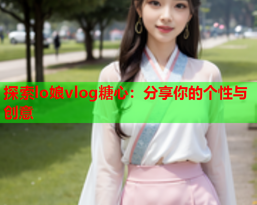 探索lo娘vlog糖心：分享你的个性与创意  第2张