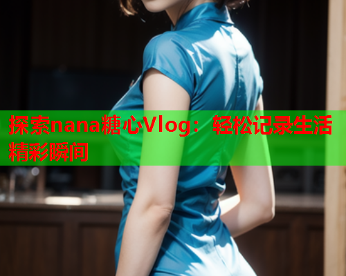 探索nana糖心Vlog：轻松记录生活精彩瞬间
