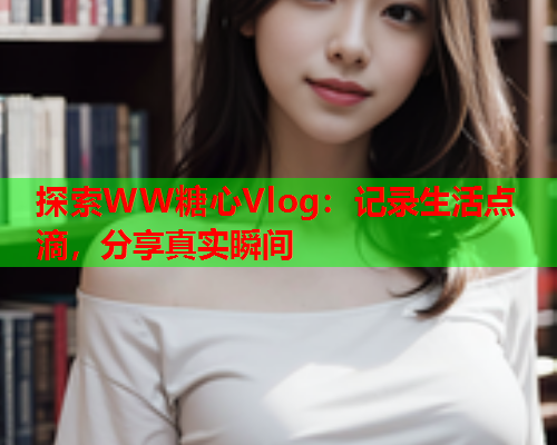 探索WW糖心Vlog：记录生活点滴，分享真实瞬间  第2张