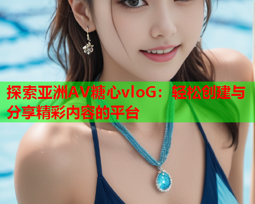 探索亚洲AV糖心vloG：轻松创建与分享精彩内容的平台