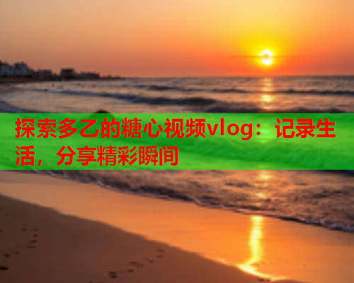 探索多乙的糖心视频vlog：记录生活，分享精彩瞬间