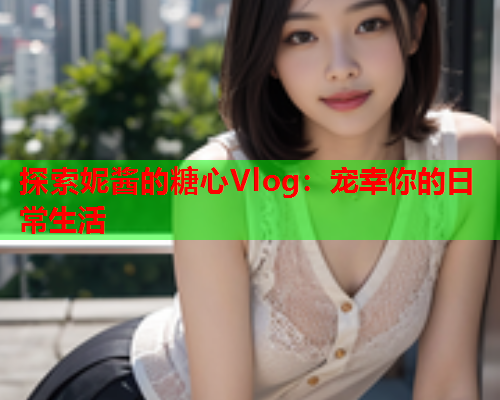 探索妮酱的糖心Vlog：宠幸你的日常生活