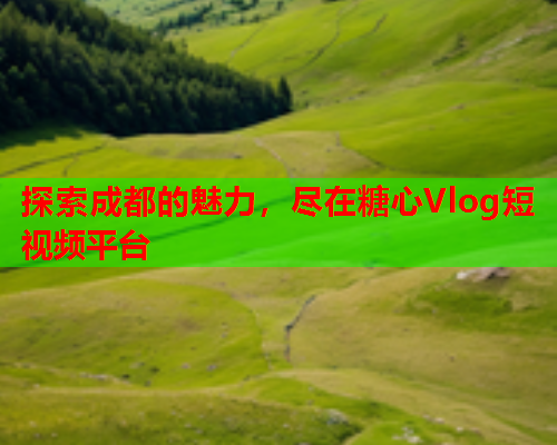 探索成都的魅力，尽在糖心Vlog短视频平台
