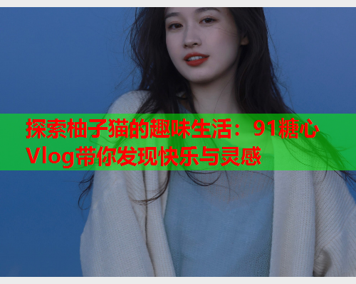 探索柚子猫的趣味生活：91糖心Vlog带你发现快乐与灵感  第2张