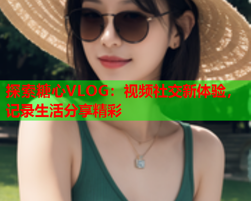 探索糖心VLOG：视频社交新体验，记录生活分享精彩  第2张