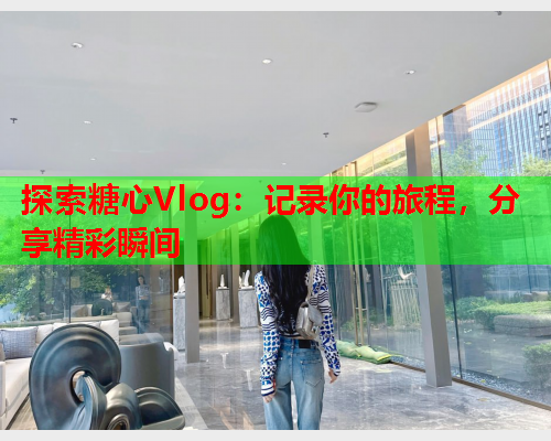 探索糖心Vlog：记录你的旅程，分享精彩瞬间  第2张