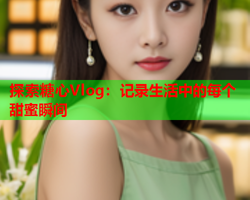 探索糖心Vlog：记录生活中的每个甜蜜瞬间