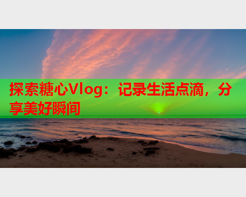 探索糖心Vlog：记录生活点滴，分享美好瞬间  第2张