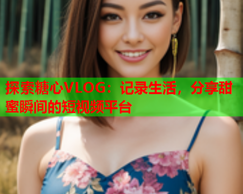 探索糖心VLOG：记录生活，分享甜蜜瞬间的短视频平台